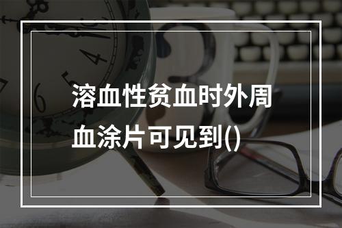 溶血性贫血时外周血涂片可见到()