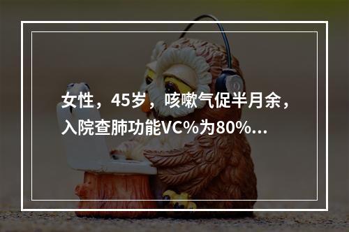 女性，45岁，咳嗽气促半月余，入院查肺功能VC%为80%，F