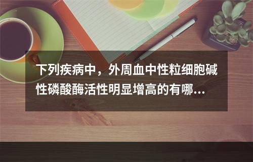 下列疾病中，外周血中性粒细胞碱性磷酸酶活性明显增高的有哪些(