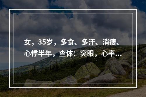 女，35岁，多食、多汗、消瘦、心悸半年，查体：突眼，心率增快