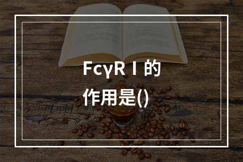 FcγRⅠ的作用是()