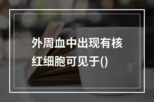 外周血中出现有核红细胞可见于()