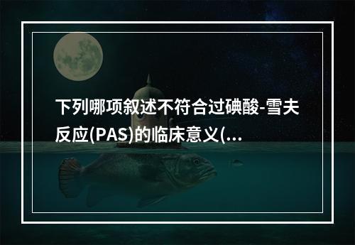 下列哪项叙述不符合过碘酸-雪夫反应(PAS)的临床意义()