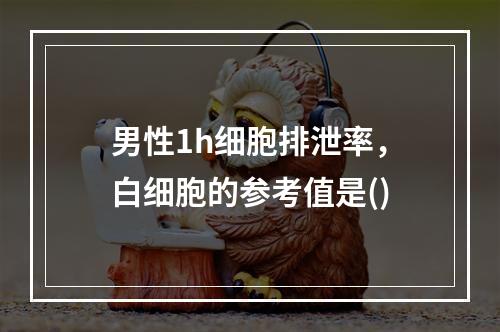 男性1h细胞排泄率，白细胞的参考值是()