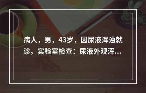 病人，男，43岁，因尿液浑浊就诊。实验室检查：尿液外观浑浊，