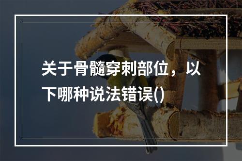 关于骨髓穿刺部位，以下哪种说法错误()