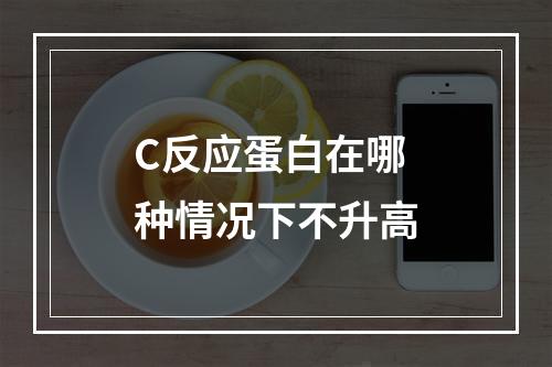 C反应蛋白在哪种情况下不升高