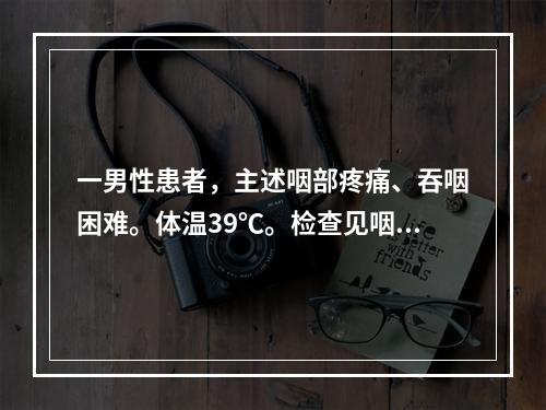 一男性患者，主述咽部疼痛、吞咽困难。体温39℃。检查见咽部明