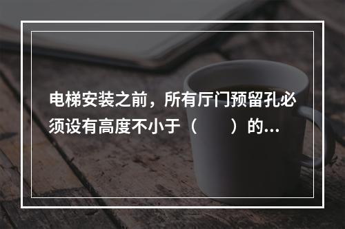 电梯安装之前，所有厅门预留孔必须设有高度不小于（　　）的安全