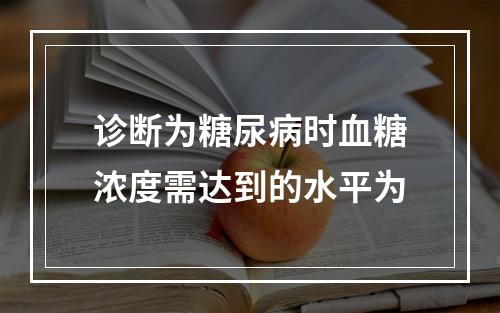 诊断为糖尿病时血糖浓度需达到的水平为