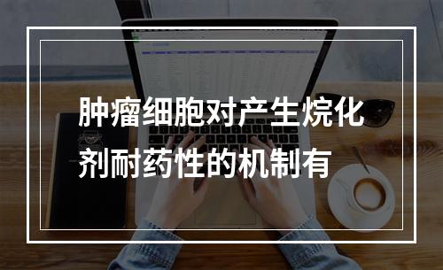 肿瘤细胞对产生烷化剂耐药性的机制有