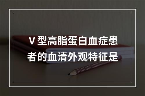 Ⅴ型高脂蛋白血症患者的血清外观特征是