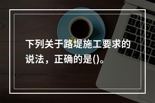 下列关于路堤施工要求的说法，正确的是()。