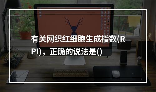 有关网织红细胞生成指数(RPI)，正确的说法是()