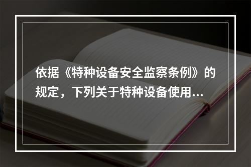 依据《特种设备安全监察条例》的规定，下列关于特种设备使用的