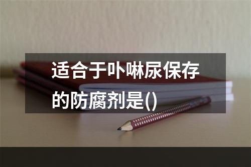 适合于卟啉尿保存的防腐剂是()