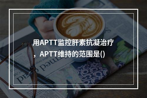 用APTT监控肝素抗凝治疗，APTT维持的范围是()