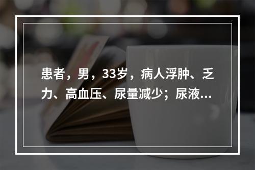 患者，男，33岁，病人浮肿、乏力、高血压、尿量减少；尿液外观