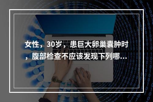 女性，30岁，患巨大卵巢囊肿时，腹部检查不应该发现下列哪一种