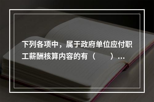 下列各项中，属于政府单位应付职工薪酬核算内容的有（　　）。