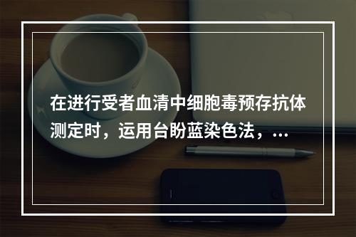 在进行受者血清中细胞毒预存抗体测定时，运用台盼蓝染色法，下列