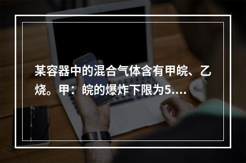 某容器中的混合气体含有甲皖、乙烧。甲：皖的爆炸下限为5.0%