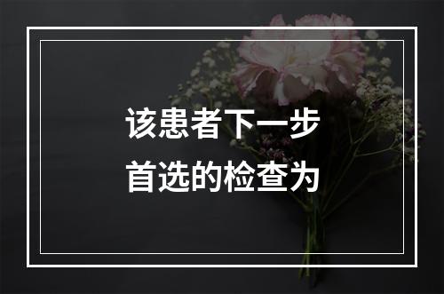 该患者下一步首选的检查为