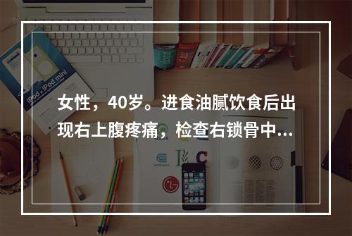 女性，40岁。进食油腻饮食后出现右上腹疼痛，检查右锁骨中线肋