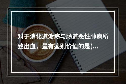 对于消化道溃疡与肠道恶性肿瘤所致出血，最有鉴别价值的是()