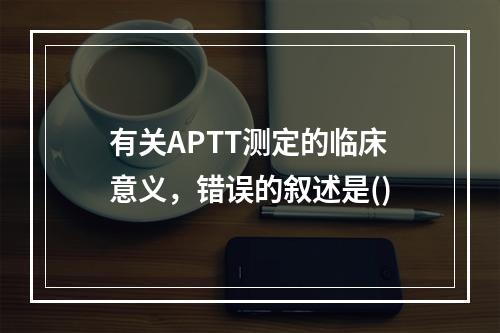 有关APTT测定的临床意义，错误的叙述是()