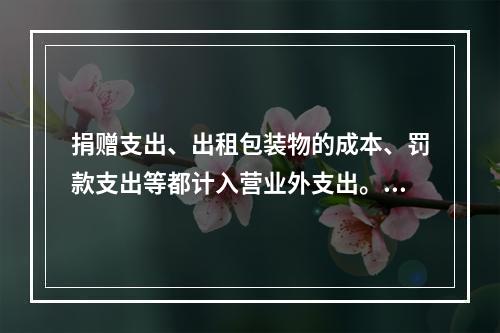 捐赠支出、出租包装物的成本、罚款支出等都计入营业外支出。（　