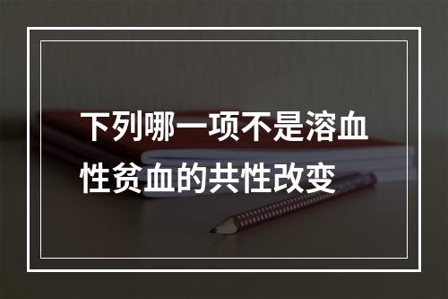 下列哪一项不是溶血性贫血的共性改变