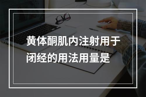 黄体酮肌内注射用于闭经的用法用量是