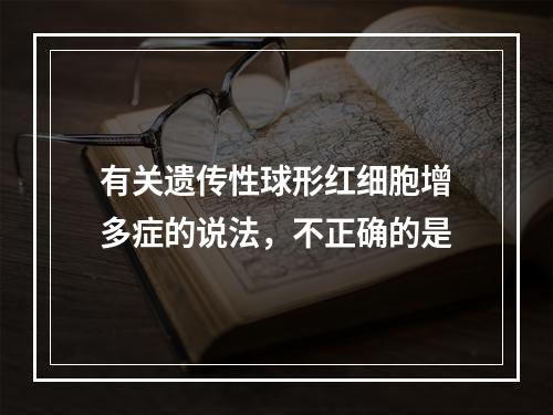 有关遗传性球形红细胞增多症的说法，不正确的是