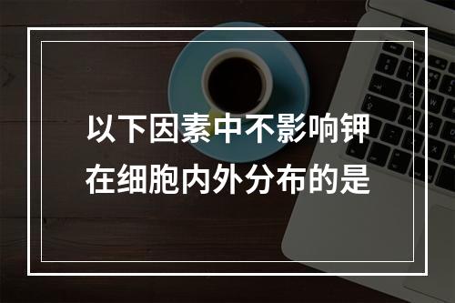 以下因素中不影响钾在细胞内外分布的是