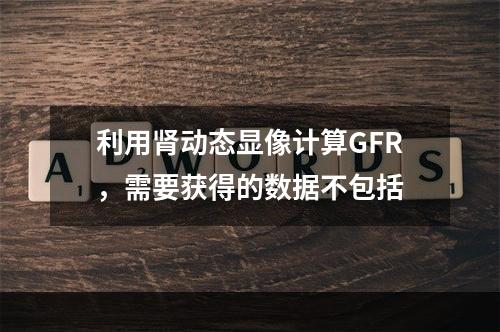 利用肾动态显像计算GFR，需要获得的数据不包括