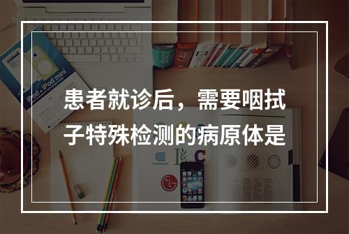 患者就诊后，需要咽拭子特殊检测的病原体是