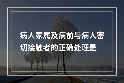 病人家属及病前与病人密切接触者的正确处理是