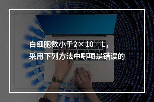 白细胞数小于2×10／L，采用下列方法中哪项是错误的