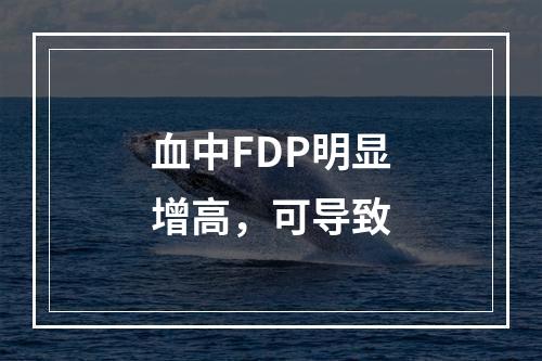 血中FDP明显增高，可导致