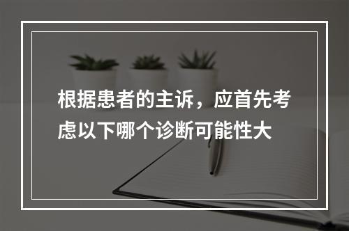 根据患者的主诉，应首先考虑以下哪个诊断可能性大