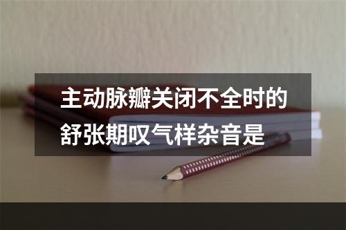 主动脉瓣关闭不全时的舒张期叹气样杂音是