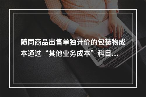 随同商品出售单独计价的包装物成本通过“其他业务成本”科目核算