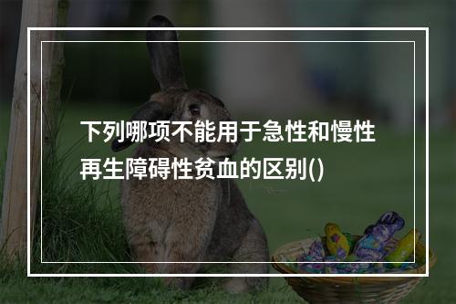 下列哪项不能用于急性和慢性再生障碍性贫血的区别()