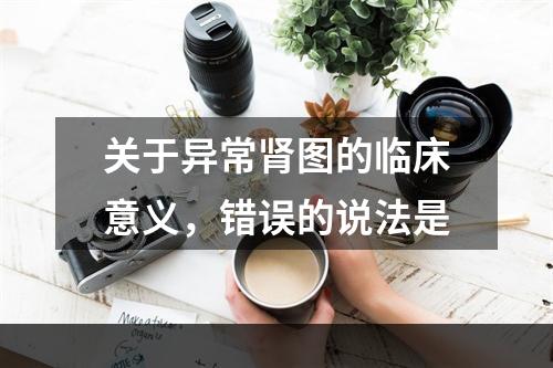 关于异常肾图的临床意义，错误的说法是