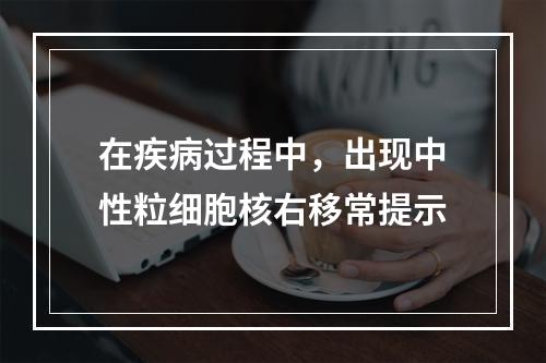 在疾病过程中，出现中性粒细胞核右移常提示