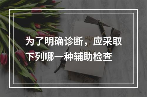 为了明确诊断，应采取下列哪一种辅助检查