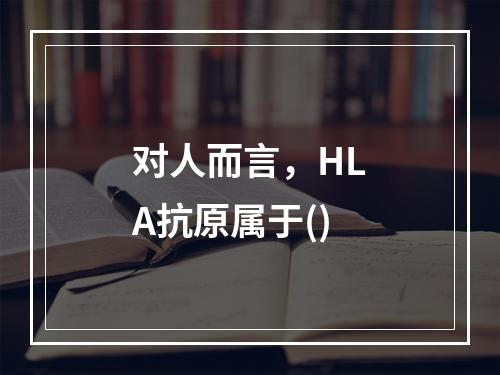 对人而言，HLA抗原属于()