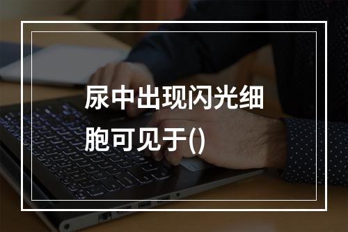 尿中出现闪光细胞可见于()