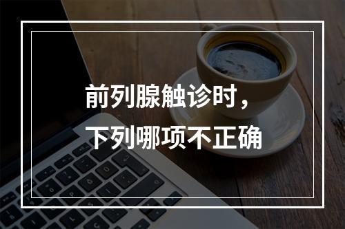 前列腺触诊时，下列哪项不正确